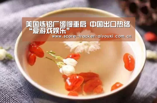 美国炼铝厂缓慢重启 中国出口热络“爱游戏娱乐”(图2) 爱游戏娱乐